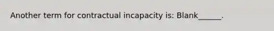 Another term for contractual incapacity is: Blank______.