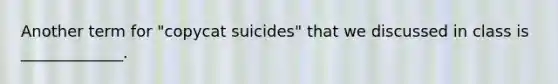 Another term for "copycat suicides" that we discussed in class is _____________.