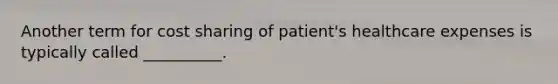 Another term for cost sharing of patient's healthcare expenses is typically called __________.