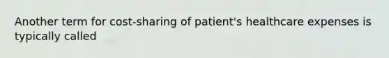 Another term for cost-sharing of patient's healthcare expenses is typically called