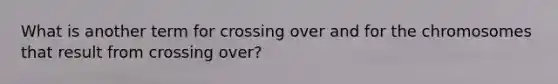 What is another term for crossing over and for the chromosomes that result from crossing over?