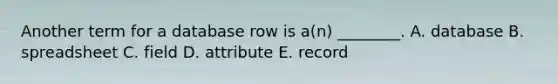 Another term for a database row is​ a(n) ________. A. database B. spreadsheet C. field D. attribute E. record