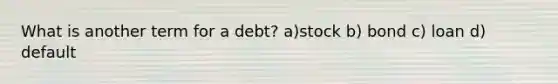 What is another term for a debt? a)stock b) bond c) loan d) default