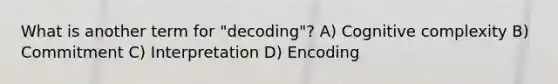 What is another term for "decoding"? A) Cognitive complexity B) Commitment C) Interpretation D) Encoding