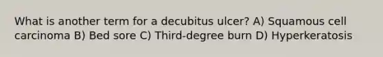 What is another term for a decubitus ulcer? A) Squamous cell carcinoma B) Bed sore C) Third-degree burn D) Hyperkeratosis