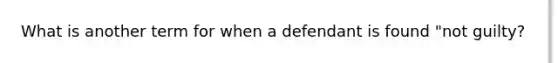 What is another term for when a defendant is found "not guilty?