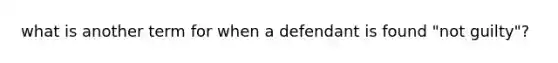 what is another term for when a defendant is found "not guilty"?