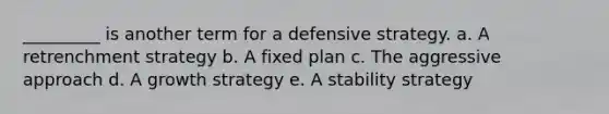 _________ is another term for a defensive strategy. a. A retrenchment strategy b. A fixed plan c. The aggressive approach d. A growth strategy e. A stability strategy