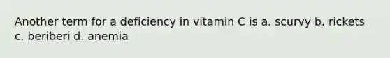 Another term for a deficiency in vitamin C is a. scurvy b. rickets c. beriberi d. anemia