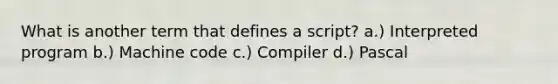 What is another term that defines a script? a.) Interpreted program b.) Machine code c.) Compiler d.) Pascal