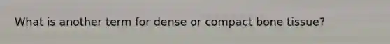 What is another term for dense or compact bone tissue?
