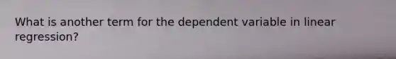 What is another term for the dependent variable in linear regression?