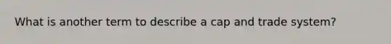 What is another term to describe a cap and trade system?