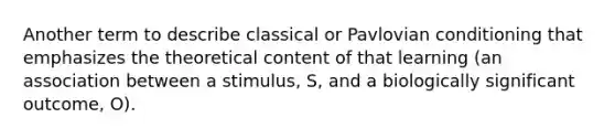 Another term to describe classical or Pavlovian conditioning that emphasizes the theoretical content of that learning (an association between a stimulus, S, and a biologically significant outcome, O).