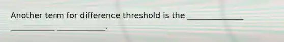 Another term for difference threshold is the ______________ ___________ ____________.