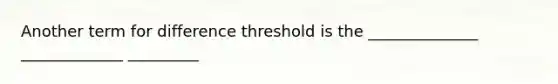 Another term for difference threshold is the ______________ _____________ _________