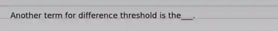 Another term for difference threshold is the___.