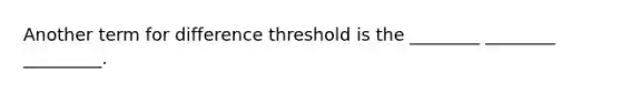 Another term for difference threshold is the ________ ________ _________.