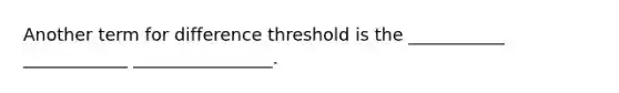 Another term for difference threshold is the ___________ ____________ ________________.