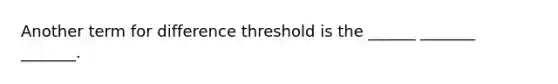 Another term for difference threshold is the ______ _______ _______.