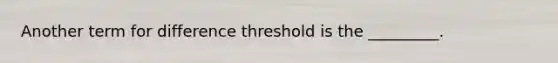 Another term for difference threshold is the _________.