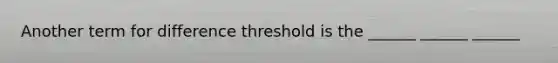 Another term for difference threshold is the ______ ______ ______