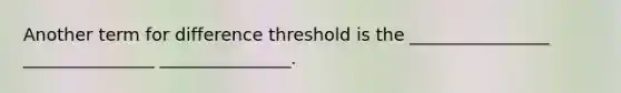 Another term for difference threshold is the ________________ _______________ _______________.