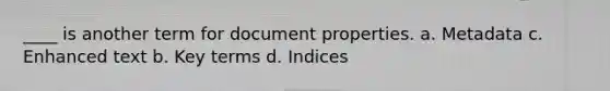 ____ is another term for document properties. a. Metadata c. Enhanced text b. Key terms d. Indices