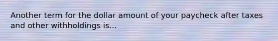 Another term for the dollar amount of your paycheck after taxes and other withholdings is...