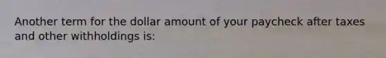 Another term for the dollar amount of your paycheck after taxes and other withholdings is: