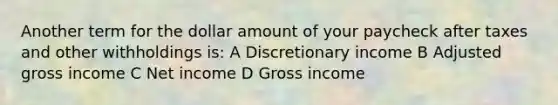 Another term for the dollar amount of your paycheck after taxes and other withholdings is: A Discretionary income B Adjusted gross income C Net income D Gross income