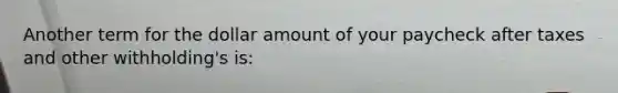 Another term for the dollar amount of your paycheck after taxes and other withholding's is: