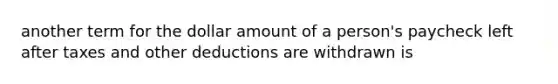 another term for the dollar amount of a person's paycheck left after taxes and other deductions are withdrawn is