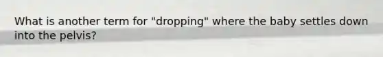 What is another term for "dropping" where the baby settles down into the pelvis?