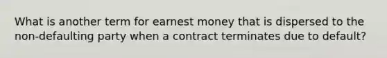 What is another term for earnest money that is dispersed to the non-defaulting party when a contract terminates due to default?