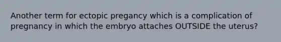 Another term for ectopic pregancy which is a complication of pregnancy in which the embryo attaches OUTSIDE the uterus?