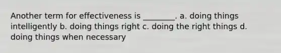 Another term for effectiveness is ________. a. doing things intelligently b. doing things right c. doing the right things d. doing things when necessary