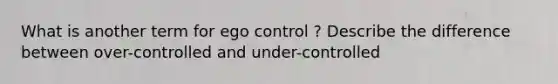 What is another term for ego control ? Describe the difference between over-controlled and under-controlled