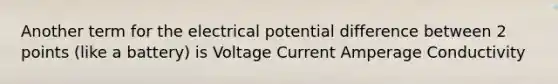 Another term for the electrical potential difference between 2 points (like a battery) is Voltage Current Amperage Conductivity