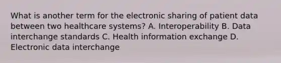 What is another term for the electronic sharing of patient data between two healthcare systems? A. Interoperability B. Data interchange standards C. Health information exchange D. Electronic data interchange