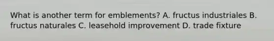 What is another term for emblements? A. fructus industriales B. fructus naturales C. leasehold improvement D. trade fixture