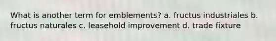 What is another term for emblements? a. fructus industriales b. fructus naturales c. leasehold improvement d. trade fixture