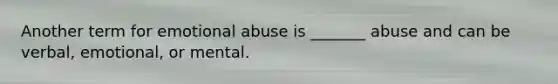 Another term for emotional abuse is _______ abuse and can be verbal, emotional, or mental.