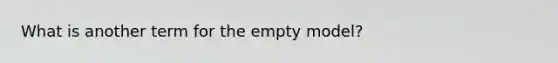 What is another term for the empty model?