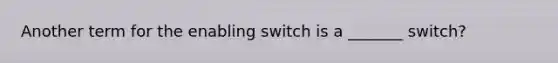 Another term for the enabling switch is a _______ switch?