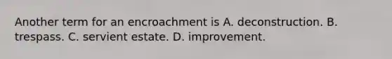 Another term for an encroachment is A. deconstruction. B. trespass. C. servient estate. D. improvement.