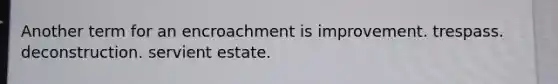 Another term for an encroachment is improvement. trespass. deconstruction. servient estate.