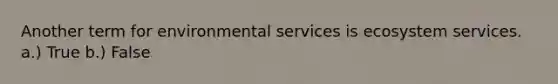 Another term for environmental services is ecosystem services. a.) True b.) False