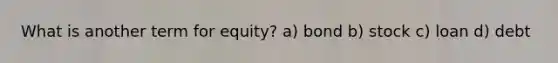 What is another term for equity? a) bond b) stock c) loan d) debt