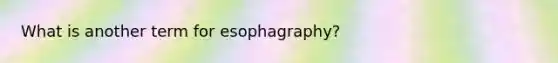 What is another term for esophagraphy?